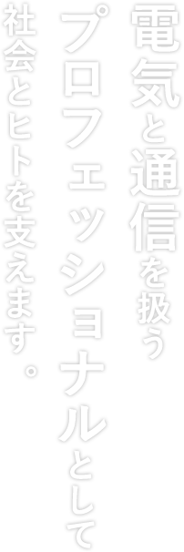 電気と通信を扱うプロフェッショナルとして社会とヒトを支えます。